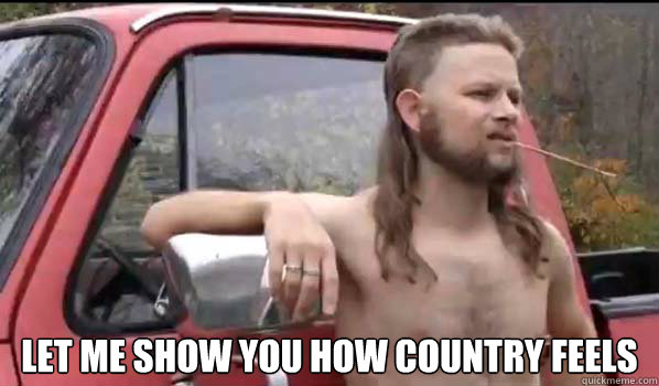  Let me show you how country feels 
  Almost Politically Correct Redneck