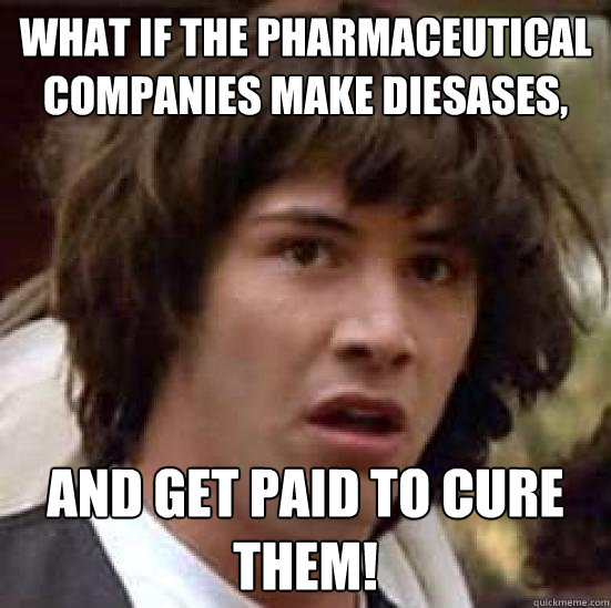 What if the pharmaceutical companies make diesases, and get paid to cure them!  conspiracy keanu