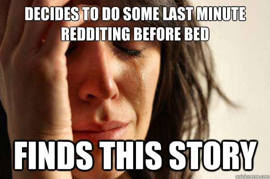 Decides to do some last minute redditing before bed Finds this story  First World Problems