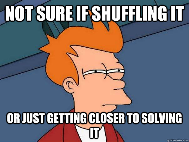 Not sure if shuffling it Or just getting closer to solving it  Futurama Fry