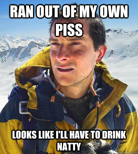 Ran out of my own piss looks like i'll have to drink Natty  Bear Grylls