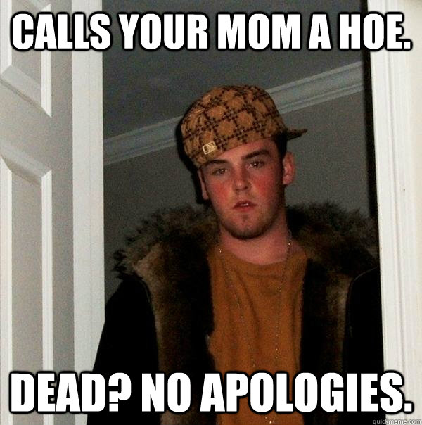 calls your mom a hoe. Dead? No apologies.  Scumbag Steve