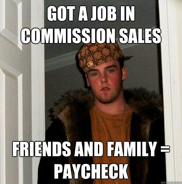 Got a job in commission sales friends and family = paycheck  Scumbag Steve