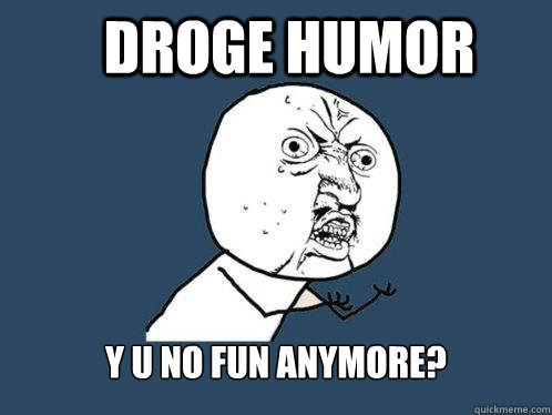 DROGE HUMOR Y U NO fun anymore?  Y U No