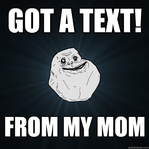 got a text! from my mom  Forever Alone