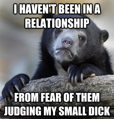 I haven't been in a relationship from fear of them judging my small dick  Confession Bear