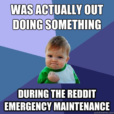 was actually out doing something during the reddit emergency maintenance   Success Kid