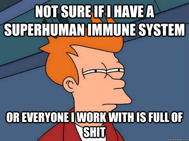 Not sure if I have a superhuman immune system Or everyone I work with is full of shit  Futurama Fry