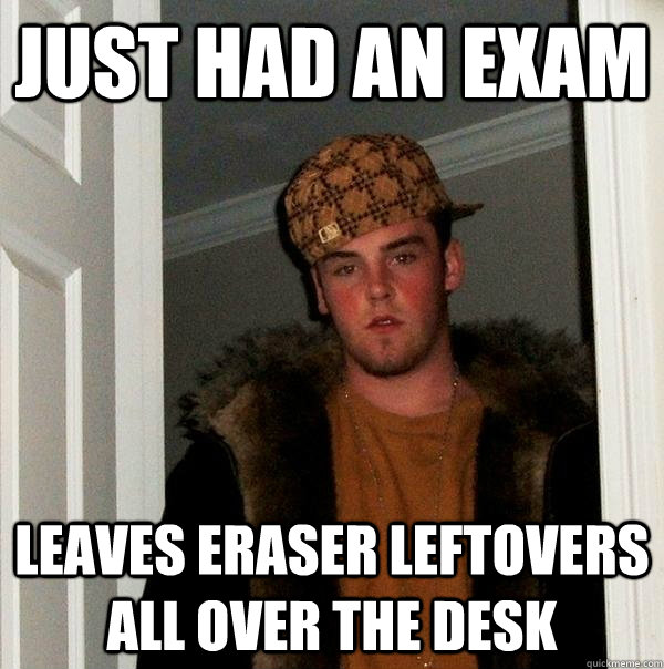 Just had an exam leaves eraser leftovers all over the desk  Scumbag Steve