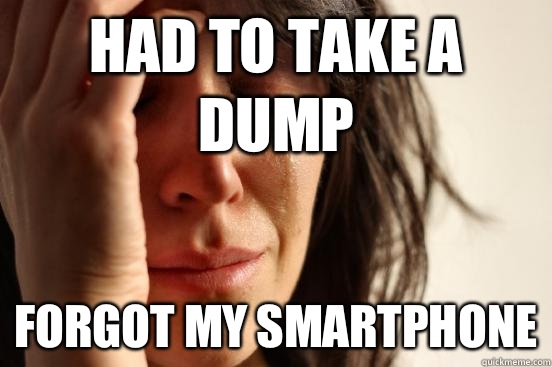 Had to take a dump Forgot my smartphone - Had to take a dump Forgot my smartphone  First World Problems