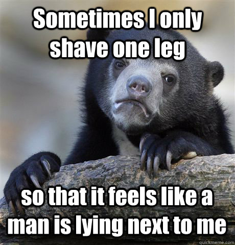 Sometimes I only shave one leg so that it feels like a man is lying next to me  Confession Bear