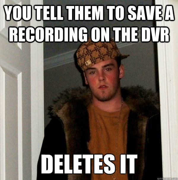 You tell them to save a recording on the DVR Deletes it  Scumbag Steve