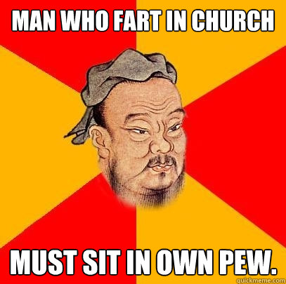 Man who Fart in church Must sit in own pew.  Confucius says