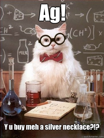 Ag!


   Y u buy meh a silver necklace?!? - Ag!


   Y u buy meh a silver necklace?!?  Chemistry Cat