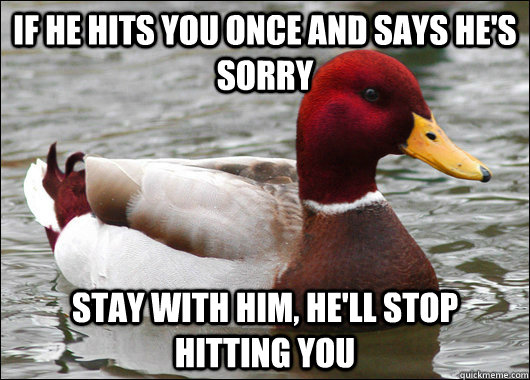 If he hits you once and says he's sorry stay with him, he'll stop hitting you  Malicious Advice Mallard