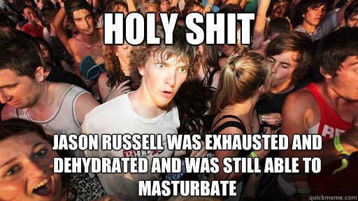 Holy shit Jason russell was exhausted and dehydrated and was still able to masturbate  Sudden Clarity Clarence