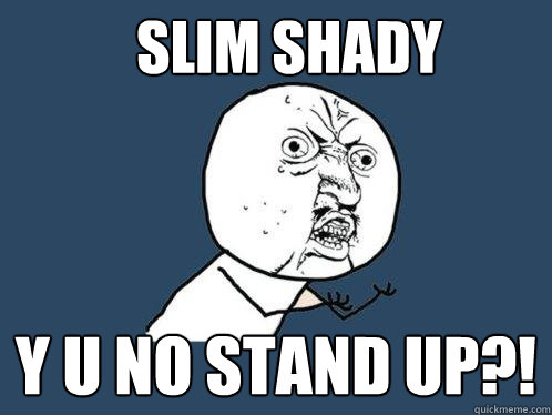 SLIM SHADY y u no stand up?!  Y U No