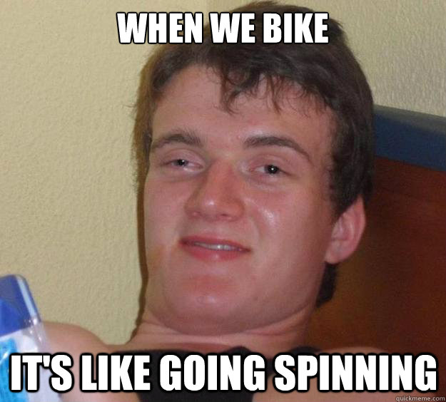 When we bike it's like going spinning  10 Guy