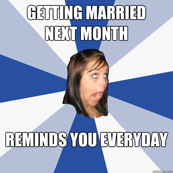 Getting Married 
next month reminds you everyday  Annoying Facebook Girl