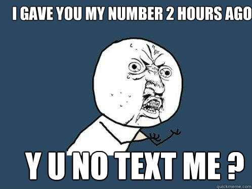I gave you my number 2 hours ago    Y u no text me ?     Y U No
