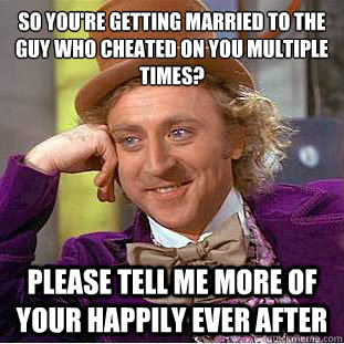 So you're getting married to the guy who cheated on you multiple times? please tell me more of your happily ever after   Condescending Wonka