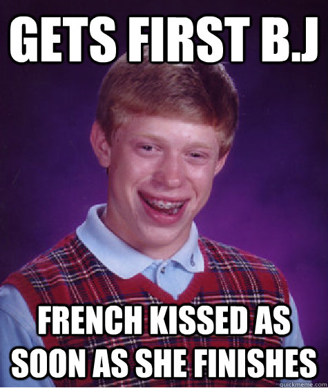 gets first b.j french kissed as soon as she finishes  Bad Luck Brian