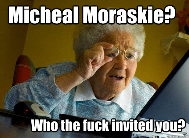 Micheal Moraskie? Who the fuck invited you?  Grandma finds the Internet