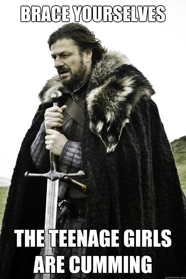 brace Yourselves The teenage girls are cumming  Winter is coming