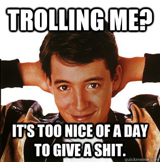 Trolling me? It's too nice of a day to give a shit.  Ferris Bueller Dont care meme