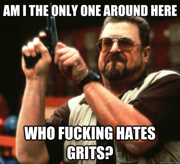 Am I the only one around here who fucking hates grits?  Big Lebowski