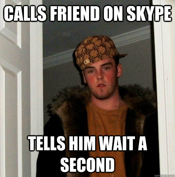 Calls friend on Skype Tells him wait a second  Scumbag Steve