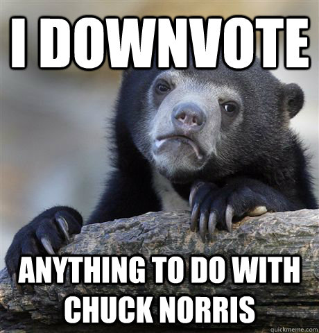 i downvote anything to do with chuck norris  Confession Bear