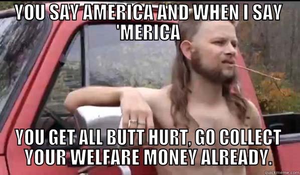 YOU SAYYY - YOU SAY AMERICA AND WHEN I SAY 'MERICA YOU GET ALL BUTT HURT, GO COLLECT YOUR WELFARE MONEY ALREADY. Almost Politically Correct Redneck