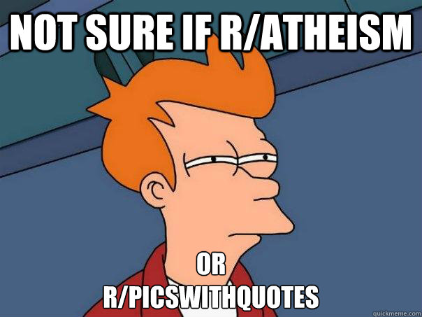 Not sure if r/atheism or
r/picswithquotes  Futurama Fry