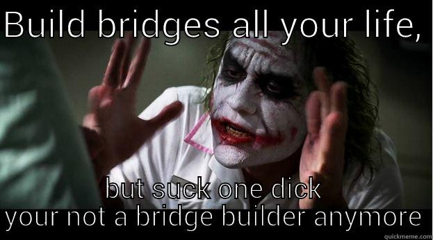 BUILD BRIDGES ALL YOUR LIFE,  BUT SUCK ONE DICK YOUR NOT A BRIDGE BUILDER ANYMORE Joker Mind Loss