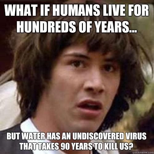 What if humans live for hundreds of years... But water has an undiscovered virus that takes 90 years to kill us?  conspiracy keanu