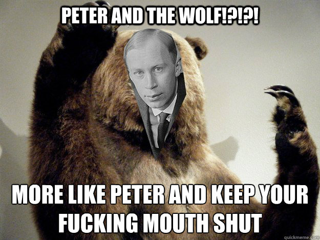 Peter and the Wolf!?!?! More like Peter and keep your fucking mouth shut
 - Peter and the Wolf!?!?! More like Peter and keep your fucking mouth shut
  Prokofiev Beastmode