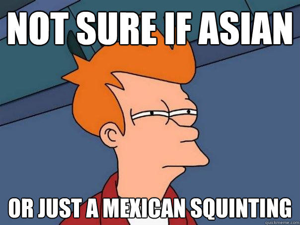 Not sure if Asian or just a Mexican squinting  Futurama Fry