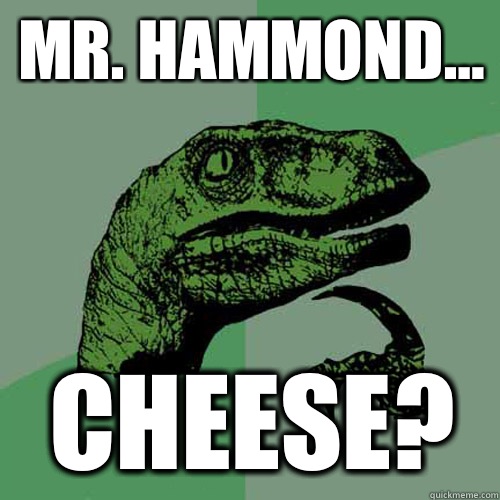 Mr. Hammond... Cheese?  Philosoraptor