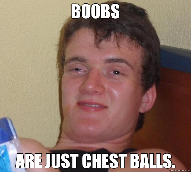 BOOBS ARE JUST CHEST BALLS.  10 Guy