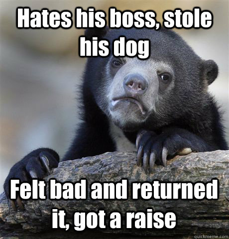 Hates his boss, stole his dog Felt bad and returned it, got a raise  Confession Bear