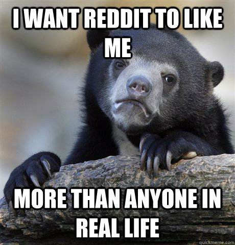 i want reddit to like me  more than anyone in real life - i want reddit to like me  more than anyone in real life  Confession Bear