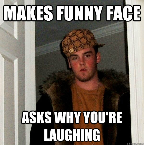 makes funny face asks why you're laughing - makes funny face asks why you're laughing  Scumbag Steve