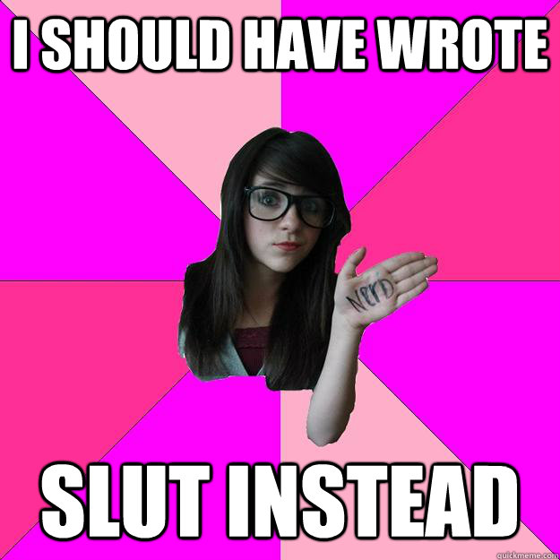 I should have wrote Slut instead  Idiot Nerd Girl