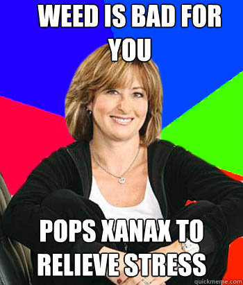 Weed is bad for you Pops xanax to relieve stress  Sheltering Suburban Mom