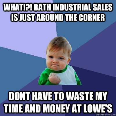 What!?! bath industrial sales is just around the corner Dont have to waste my time and money at lowe's - What!?! bath industrial sales is just around the corner Dont have to waste my time and money at lowe's  Success Kid