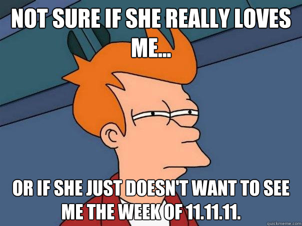 Not sure if she REALLY loves me... Or if she just doesn't want to see me the week of 11.11.11.  Futurama Fry