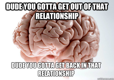 Dude you gotta get out of that relationship  Dude you gotta get back in that relationship  Scumbag Brain