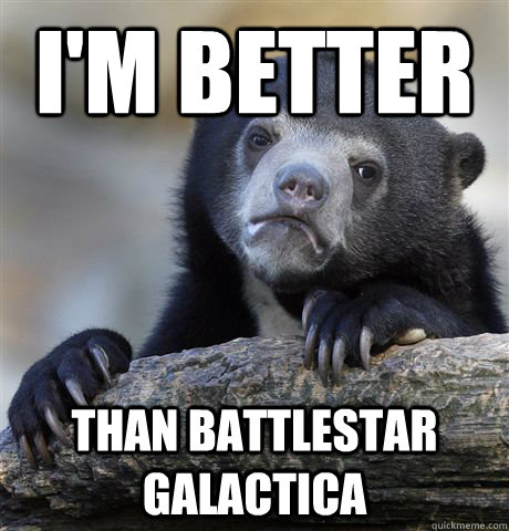 I'm better than battlestar galactica  Confession Bear