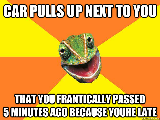 CAR PULLS UP NEXT TO YOU THAT YOU FRANTICALLY PASSED          5 MINUTES AGO BECAUSE YOURE LATE  Karma Chameleon